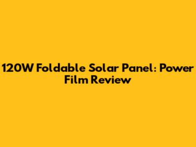 120W Foldable Solar Panel: Power Film Review