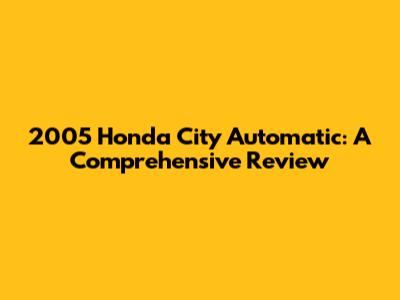 2005 Honda City Automatic: A Comprehensive Review