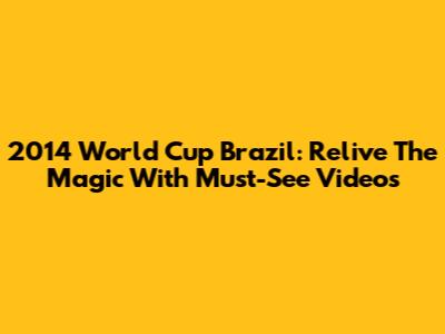 2014 World Cup Brazil: Relive The Magic With Must-See Videos