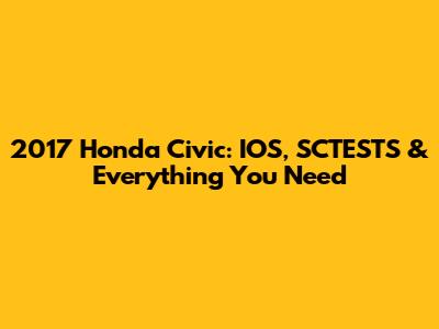 2017 Honda Civic: IOS, SCTESTS & Everything You Need