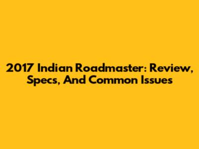 2017 Indian Roadmaster: Review, Specs, And Common Issues