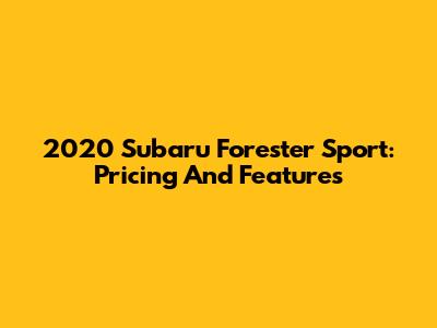2020 Subaru Forester Sport: Pricing And Features