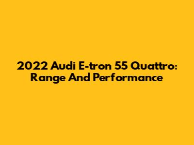 2022 Audi E-tron 55 Quattro: Range And Performance