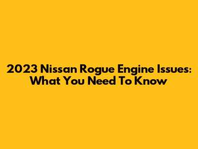 2023 Nissan Rogue Engine Issues: What You Need To Know