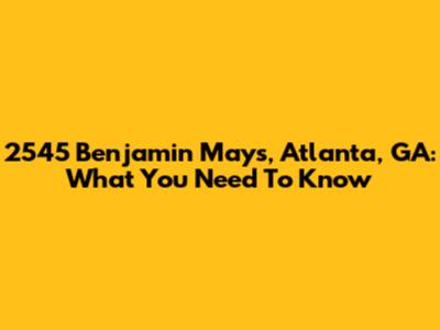 2545 Benjamin Mays, Atlanta, GA: What You Need To Know