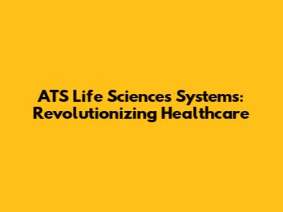 ATS Life Sciences Systems: Revolutionizing Healthcare