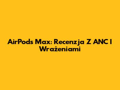 AirPods Max: Recenzja Z ANC I Wrażeniami