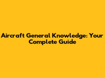 Aircraft General Knowledge: Your Complete Guide