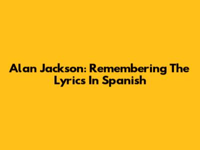 Alan Jackson: Remembering The Lyrics In Spanish