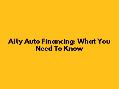 Ally Auto Financing: What You Need To Know