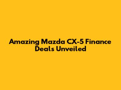 Amazing Mazda CX-5 Finance Deals Unveiled