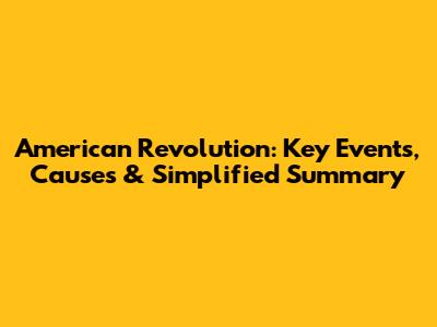 American Revolution: Key Events, Causes & Simplified Summary