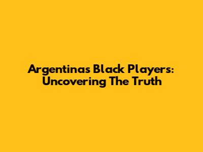 Argentina's Black Players: Uncovering The Truth
