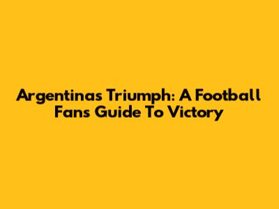Argentina's Triumph: A Football Fan's Guide To Victory