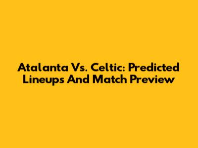 Atalanta Vs. Celtic: Predicted Lineups And Match Preview