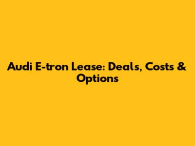 Audi E-tron Lease: Deals, Costs & Options