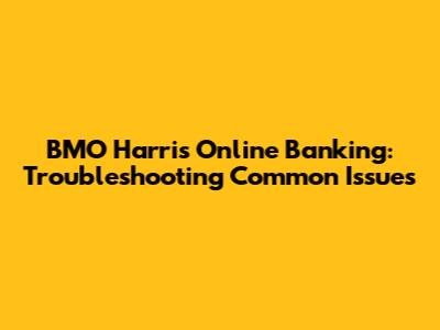BMO Harris Online Banking: Troubleshooting Common Issues