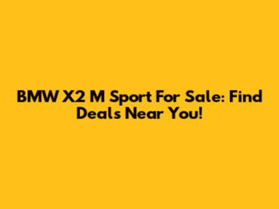 BMW X2 M Sport For Sale: Find Deals Near You!