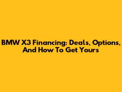 BMW X3 Financing: Deals, Options, And How To Get Yours