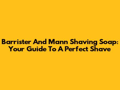 Barrister And Mann Shaving Soap: Your Guide To A Perfect Shave
