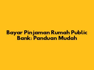 Bayar Pinjaman Rumah Public Bank: Panduan Mudah