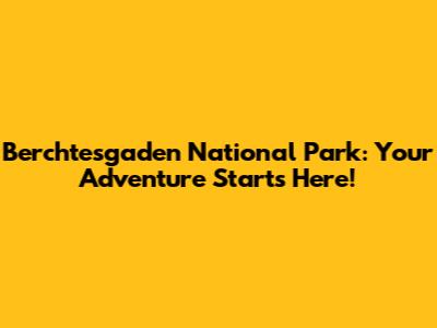 Berchtesgaden National Park: Your Adventure Starts Here!