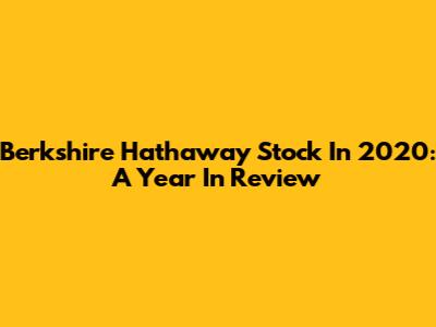 Berkshire Hathaway Stock In 2020: A Year In Review