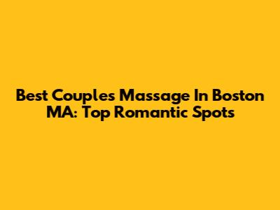 Best Couples Massage In Boston MA: Top Romantic Spots