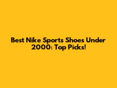Best Nike Sports Shoes Under 2000: Top Picks!