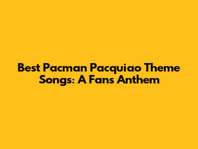 Best Pacman Pacquiao Theme Songs: A Fan's Anthem