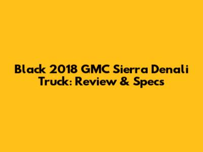 Black 2018 GMC Sierra Denali Truck: Review & Specs