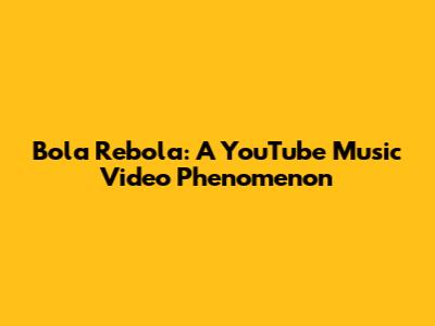 Bola Rebola: A YouTube Music Video Phenomenon