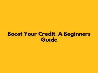 Boost Your Credit: A Beginner's Guide