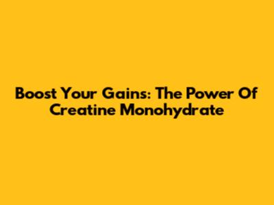 Boost Your Gains: The Power Of Creatine Monohydrate