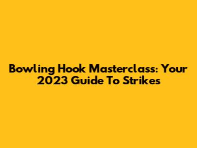 Bowling Hook Masterclass: Your 2023 Guide To Strikes
