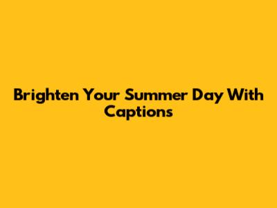 Brighten Your Summer Day With Captions