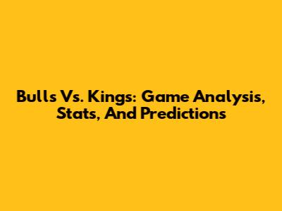 Bulls Vs. Kings: Game Analysis, Stats, And Predictions