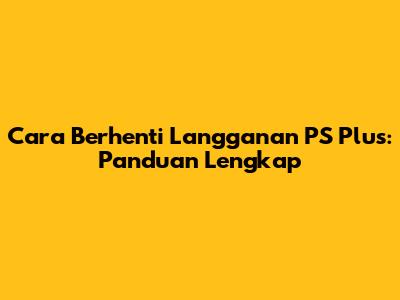 Cara Berhenti Langganan PS Plus: Panduan Lengkap