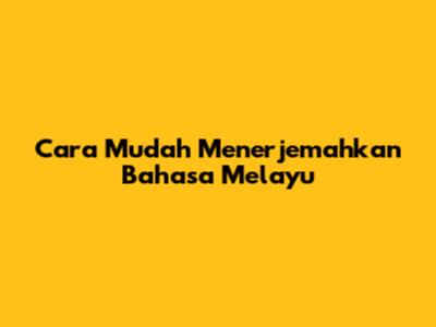 Cara Mudah Menerjemahkan Bahasa Melayu