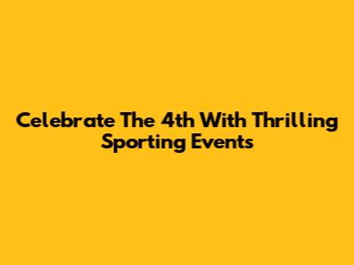 Celebrate The 4th With Thrilling Sporting Events