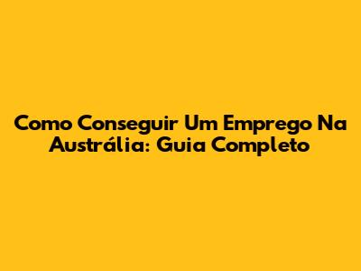 Como Conseguir Um Emprego Na Austrália: Guia Completo