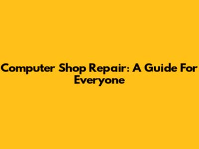Computer Shop Repair: A Guide For Everyone