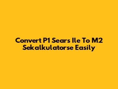 Convert P1 Sears Ile To M2 Sekalkulatorse Easily