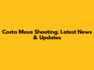 Costa Mesa Shooting: Latest News & Updates