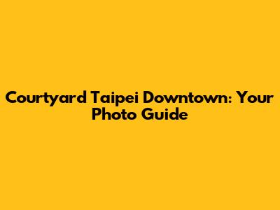 Courtyard Taipei Downtown: Your Photo Guide