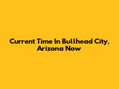 Current Time In Bullhead City, Arizona Now