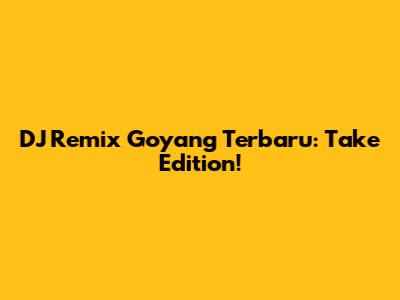 DJ Remix Goyang Terbaru: Take Edition!