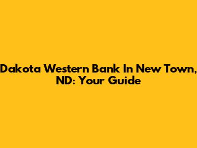 Dakota Western Bank In New Town, ND: Your Guide