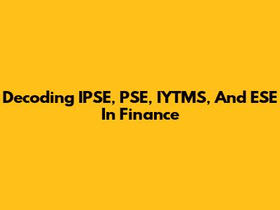 Decoding IPSE, PSE, IYTMS, And ESE In Finance