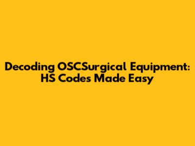 Decoding OSCSurgical Equipment: HS Codes Made Easy